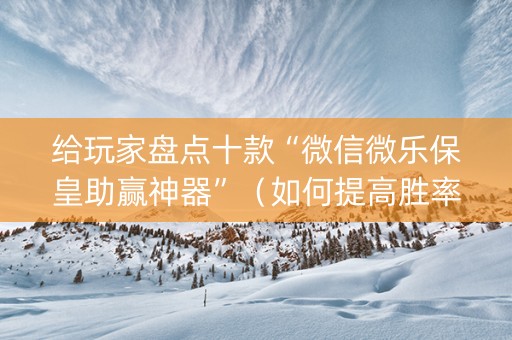 给玩家盘点十款“微信微乐保皇助赢神器”（如何提高胜率)
