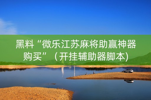 黑料“微乐江苏麻将助赢神器购买”（开挂辅助器脚本)