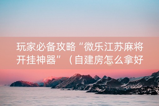 玩家必备攻略“微乐江苏麻将开挂神器”（自建房怎么拿好牌)
