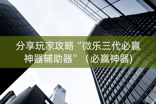分享玩家攻略“微乐三代必赢神器辅助器”（必赢神器)