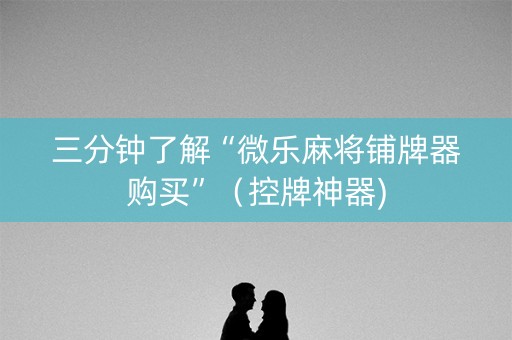 三分钟了解“微乐麻将铺牌器购买”（控牌神器)