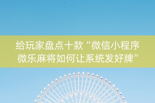 给玩家盘点十款“微信小程序微乐麻将如何让系统发好牌”（有什么诀窍)