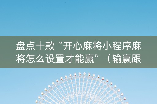 盘点十款“开心麻将小程序麻将怎么设置才能赢”（输赢跟id号有关系吗)