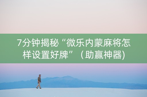 7分钟揭秘“微乐内蒙麻将怎样设置好牌”（助赢神器)