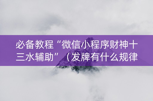 必备教程“微信小程序财神十三水辅助”（发牌有什么规律吗)