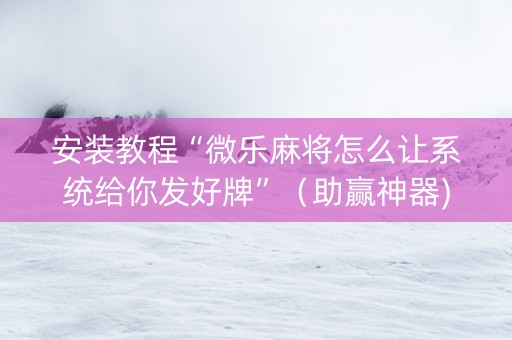 安装教程“微乐麻将怎么让系统给你发好牌”（助赢神器)