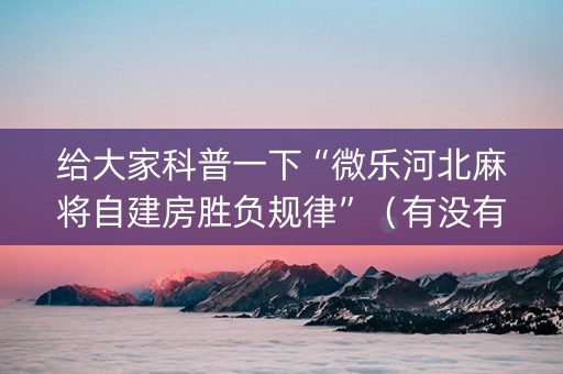 给大家科普一下“微乐河北麻将自建房胜负规律”（有没有猫腻)