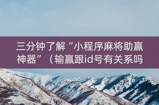 三分钟了解“小程序麻将助赢神器”（输赢跟id号有关系吗)
