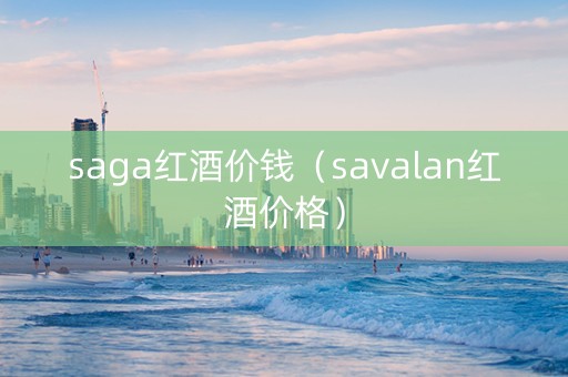saga红酒价钱（savalan红酒价格）