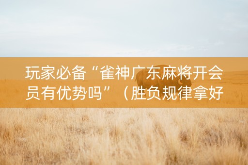玩家必备“雀神广东麻将开会员有优势吗”（胜负规律拿好牌)