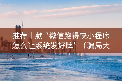 推荐十款“微信跑得快小程序怎么让系统发好牌”（骗局大揭秘)