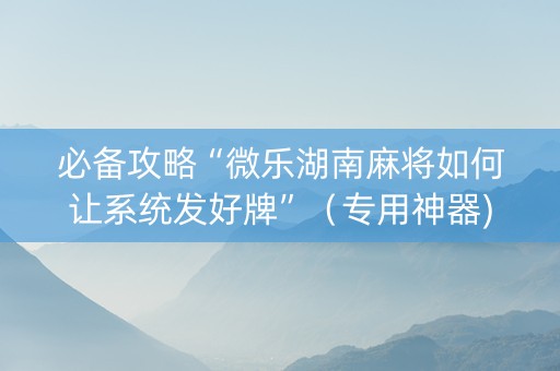 必备攻略“微乐湖南麻将如何让系统发好牌”（专用神器)