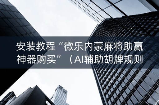 安装教程“微乐内蒙麻将助赢神器购买”（AI辅助胡牌规则)