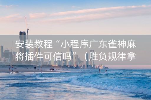 安装教程“小程序广东雀神麻将插件可信吗”（胜负规律拿好牌)
