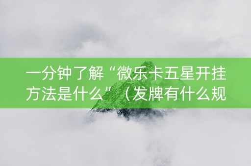 一分钟了解“微乐卡五星开挂方法是什么”（发牌有什么规律吗)