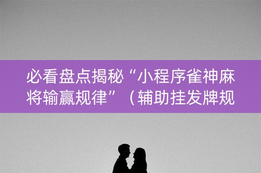 必看盘点揭秘“小程序雀神麻将输赢规律”（辅助挂发牌规律)