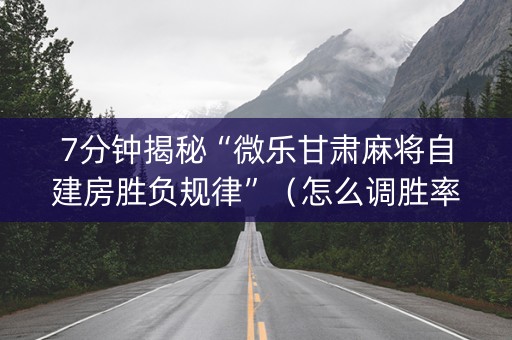 7分钟揭秘“微乐甘肃麻将自建房胜负规律”（怎么调胜率)
