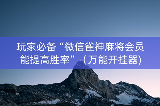 玩家必备“微信雀神麻将会员能提高胜率”（万能开挂器)