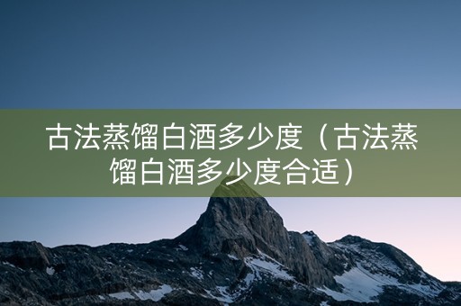 古法蒸馏白酒多少度（古法蒸馏白酒多少度合适）