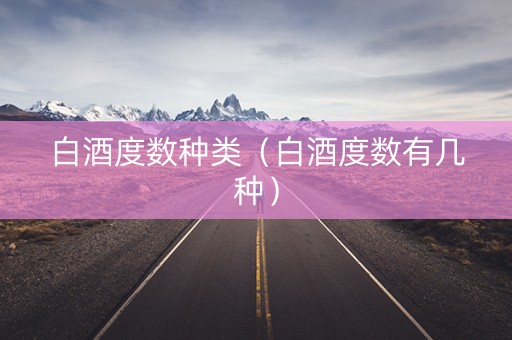 白酒度数种类（白酒度数有几种）