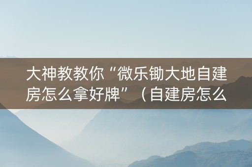 大神教教你“微乐锄大地自建房怎么拿好牌”（自建房怎么拿好牌)