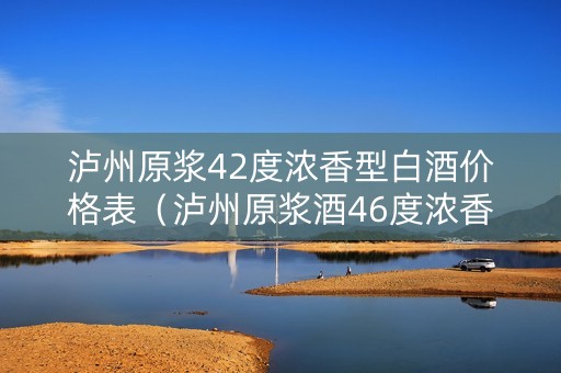 泸州原浆42度浓香型白酒价格表（泸州原浆酒46度浓香型）