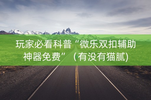 玩家必看科普“微乐双扣辅助神器免费”（有没有猫腻)