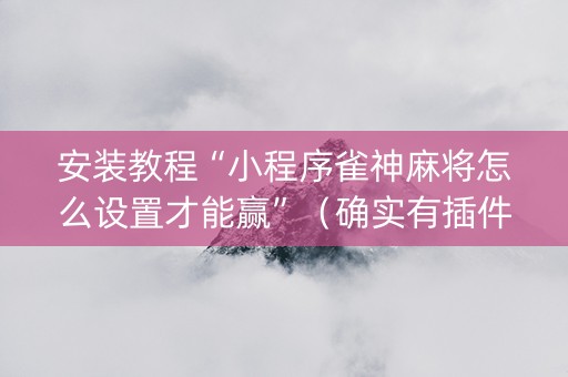 安装教程“小程序雀神麻将怎么设置才能赢”（确实有插件吗)