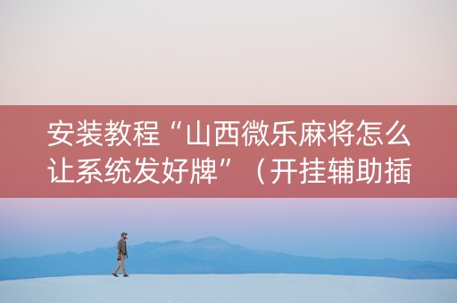 安装教程“山西微乐麻将怎么让系统发好牌”（开挂辅助插件)