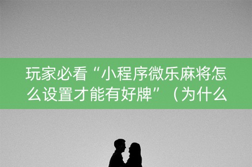 玩家必看“小程序微乐麻将怎么设置才能有好牌”（为什么有人一直赢)