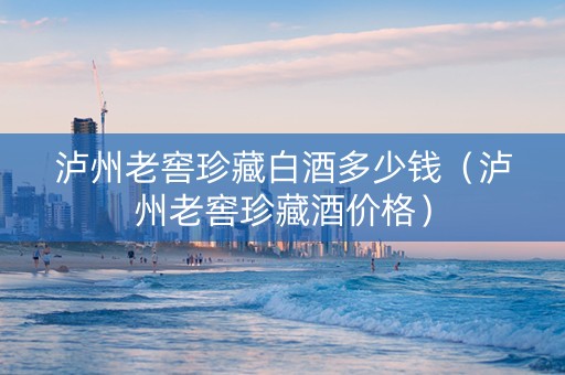 泸州老窖珍藏白酒多少钱（泸州老窖珍藏酒价格）