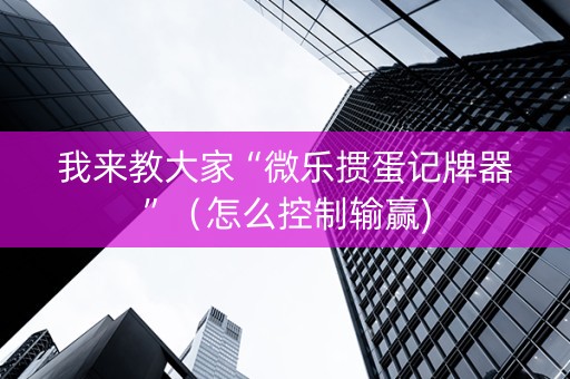 我来教大家“微乐掼蛋记牌器”（怎么控制输赢)