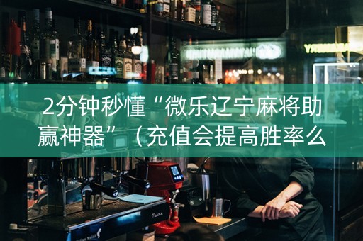2分钟秒懂“微乐辽宁麻将助赢神器”（充值会提高胜率么)