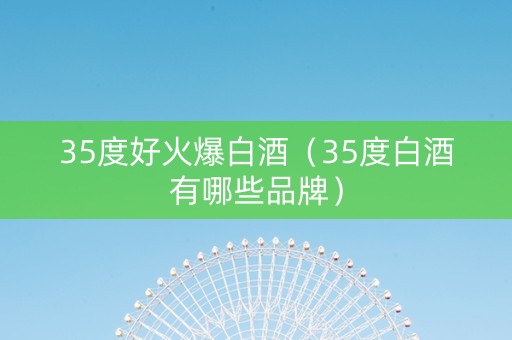 35度好火爆白酒（35度白酒有哪些品牌）