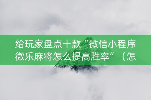 给玩家盘点十款“微信小程序微乐麻将怎么提高胜率”（怎么能调好牌)