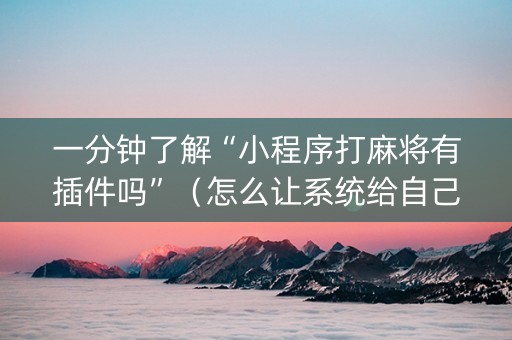 一分钟了解“小程序打麻将有插件吗”（怎么让系统给自己好牌)