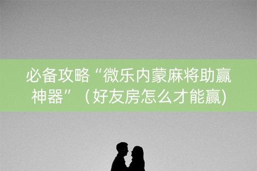 必备攻略“微乐内蒙麻将助赢神器”（好友房怎么才能赢)