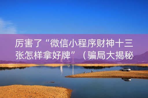 厉害了“微信小程序财神十三张怎样拿好牌”（骗局大揭秘)