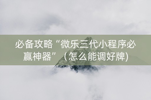 必备攻略“微乐三代小程序必赢神器”（怎么能调好牌)