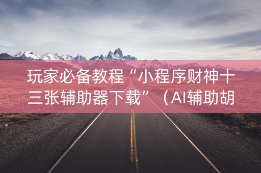玩家必备教程“小程序财神十三张辅助器下载”（AI辅助胡牌规则)