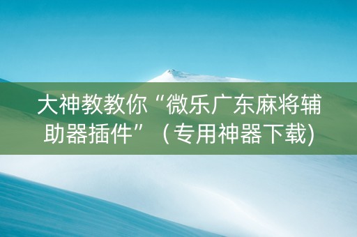 大神教教你“微乐广东麻将辅助器插件”（专用神器下载)