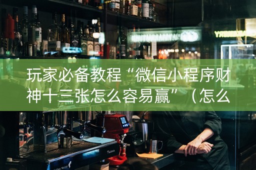 玩家必备教程“微信小程序财神十三张怎么容易赢”（怎么设置能有好牌)