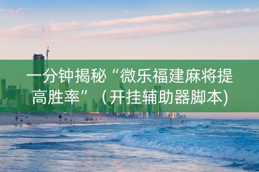 一分钟揭秘“微乐福建麻将提高胜率”（开挂辅助器脚本)
