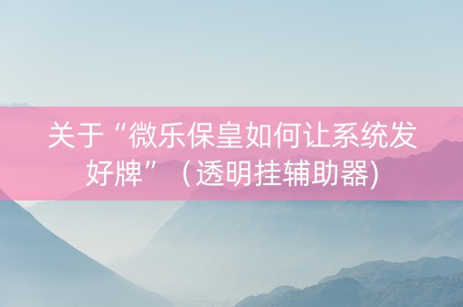 关于“微乐保皇如何让系统发好牌”（透明挂辅助器)