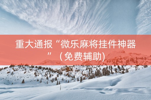 重大通报“微乐麻将挂件神器”（免费辅助)