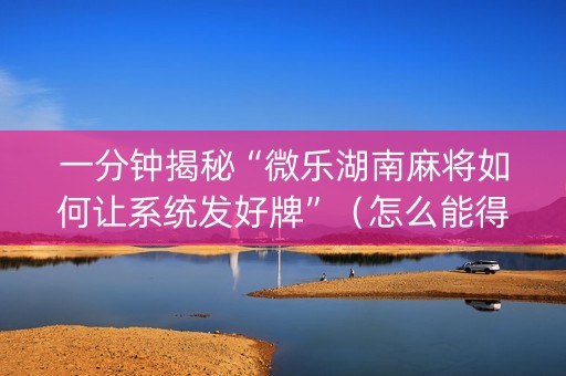 一分钟揭秘“微乐湖南麻将如何让系统发好牌”（怎么能得到好牌)
