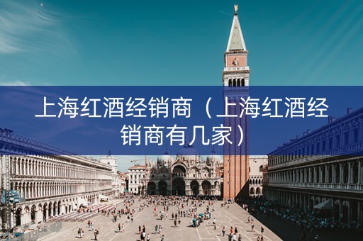 上海红酒经销商（上海红酒经销商有几家）