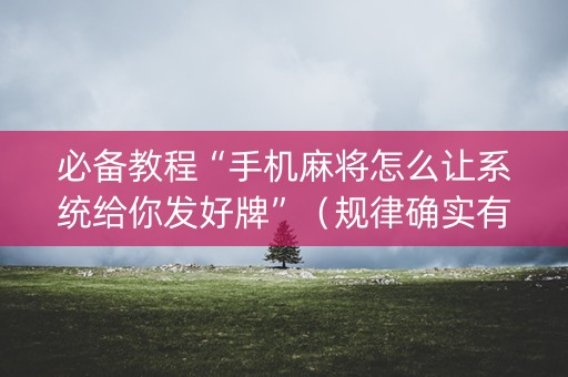 必备教程“手机麻将怎么让系统给你发好牌”（规律确实有挂)