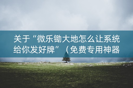 关于“微乐锄大地怎么让系统给你发好牌”（免费专用神器)