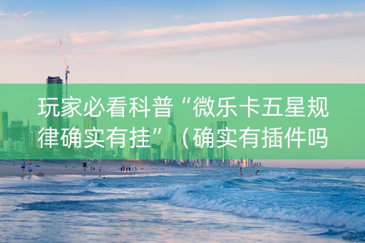 玩家必看科普“微乐卡五星规律确实有挂”（确实有插件吗)